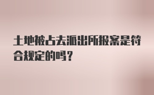 土地被占去派出所报案是符合规定的吗？