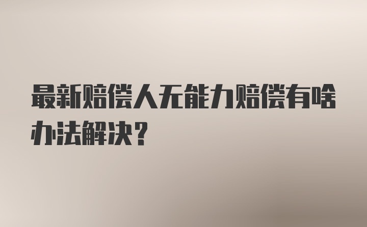 最新赔偿人无能力赔偿有啥办法解决？