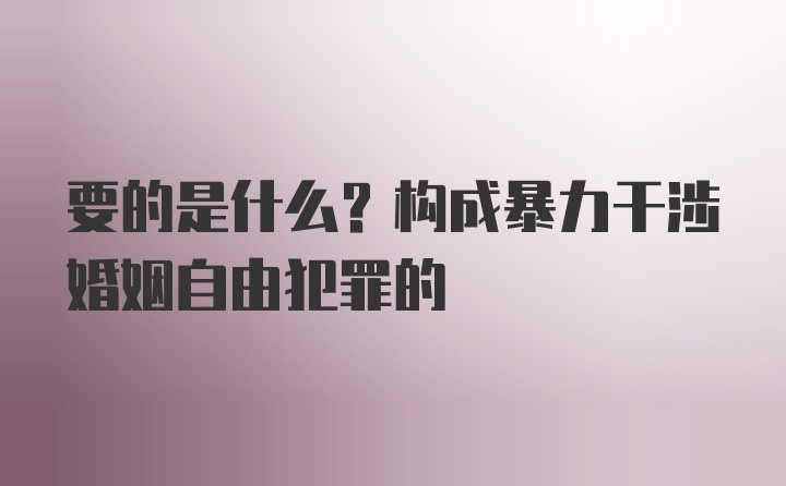 要的是什么？构成暴力干涉婚姻自由犯罪的