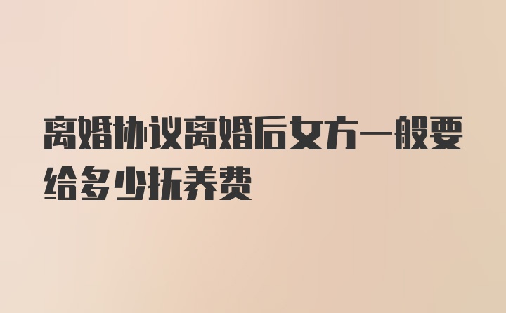 离婚协议离婚后女方一般要给多少抚养费