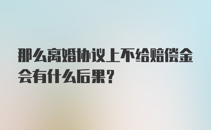 那么离婚协议上不给赔偿金会有什么后果？