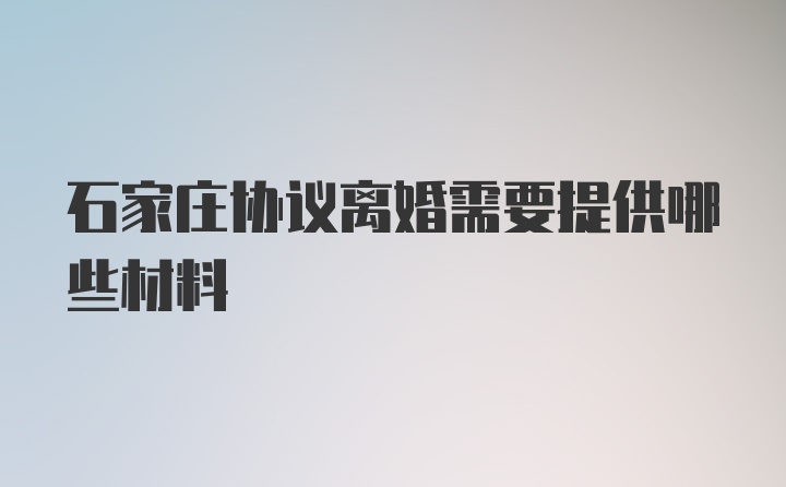 石家庄协议离婚需要提供哪些材料