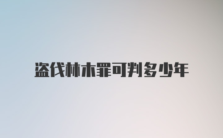 盗伐林木罪可判多少年