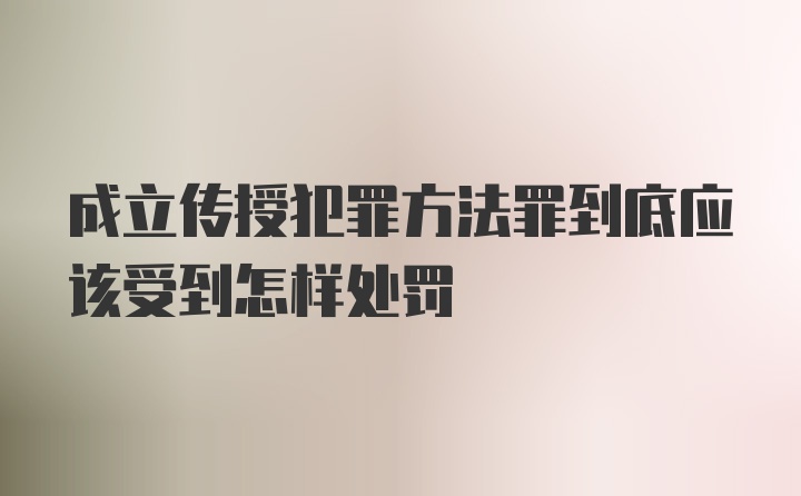 成立传授犯罪方法罪到底应该受到怎样处罚