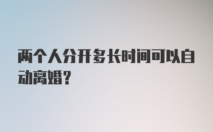 两个人分开多长时间可以自动离婚？