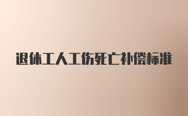 退休工人工伤死亡补偿标准