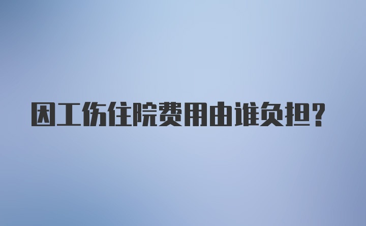 因工伤住院费用由谁负担？