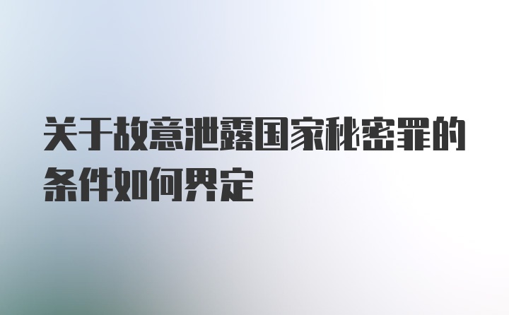 关于故意泄露国家秘密罪的条件如何界定