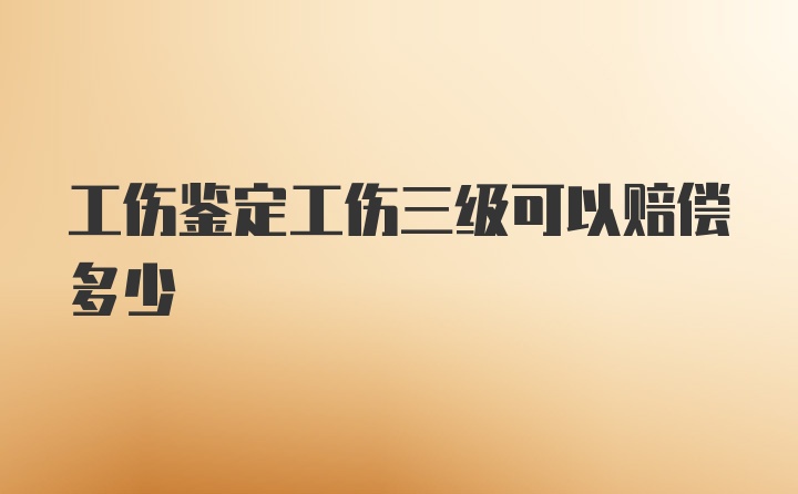 工伤鉴定工伤三级可以赔偿多少