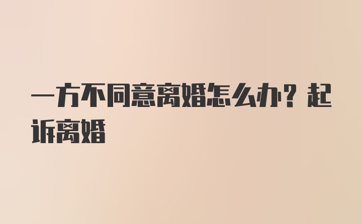 一方不同意离婚怎么办？起诉离婚