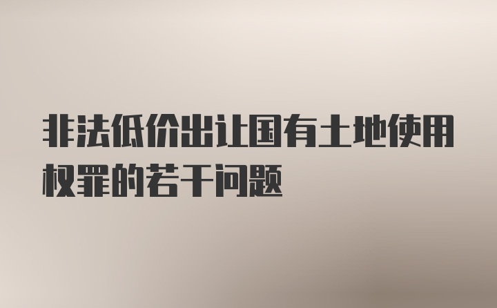 非法低价出让国有土地使用权罪的若干问题