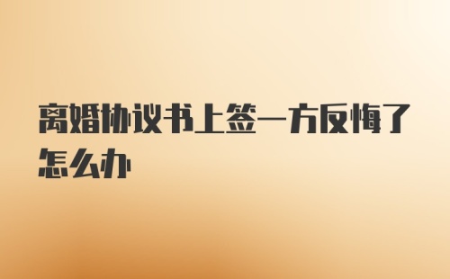 离婚协议书上签一方反悔了怎么办