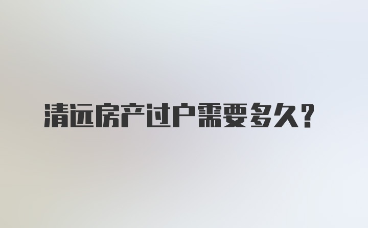 清远房产过户需要多久？