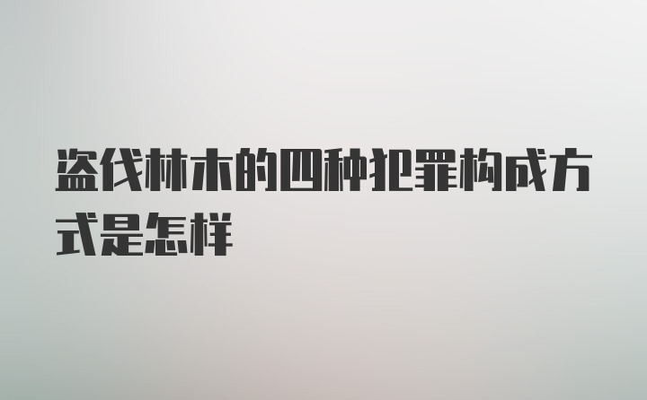 盗伐林木的四种犯罪构成方式是怎样