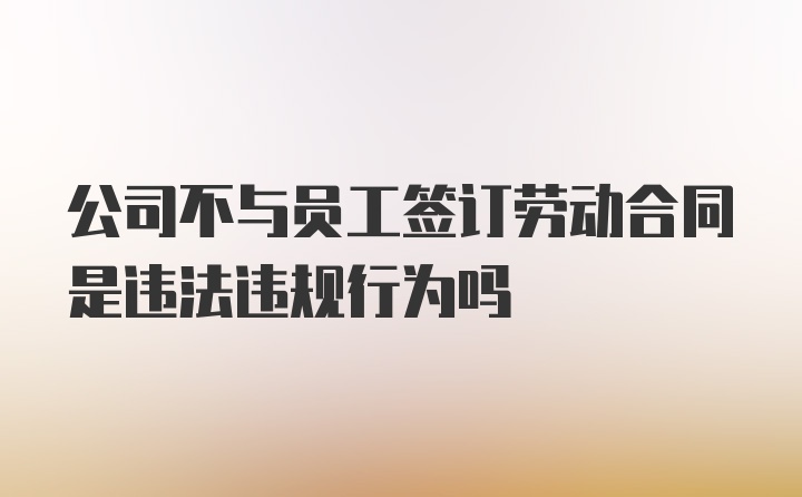 公司不与员工签订劳动合同是违法违规行为吗