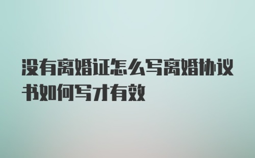 没有离婚证怎么写离婚协议书如何写才有效