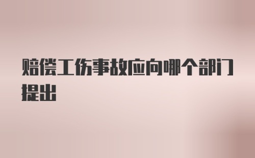 赔偿工伤事故应向哪个部门提出