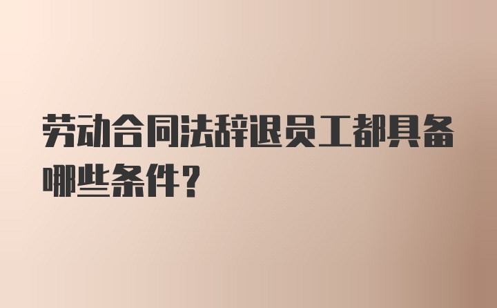 劳动合同法辞退员工都具备哪些条件？