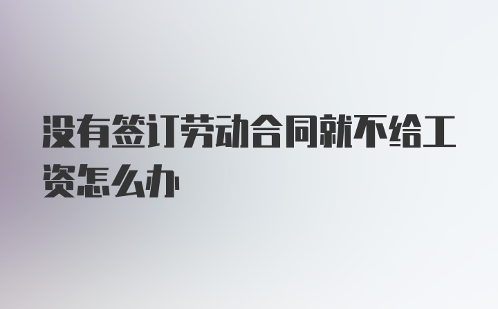 没有签订劳动合同就不给工资怎么办