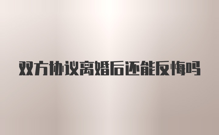 双方协议离婚后还能反悔吗