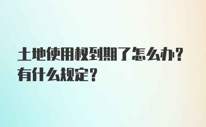 土地使用权到期了怎么办？有什么规定？