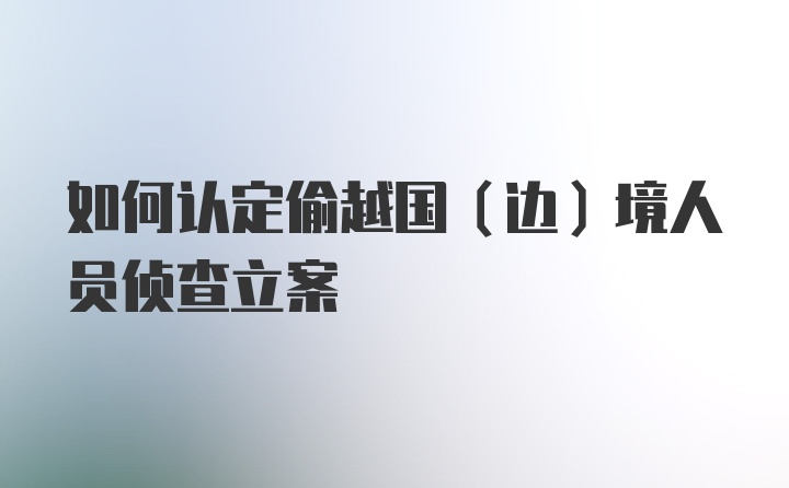 如何认定偷越国(边)境人员侦查立案