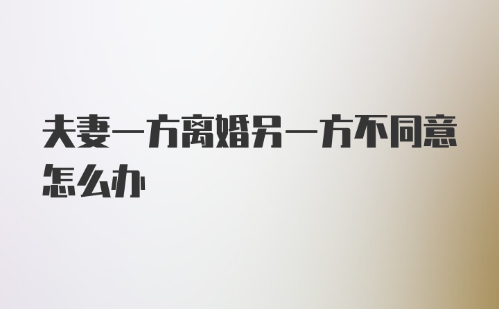 夫妻一方离婚另一方不同意怎么办