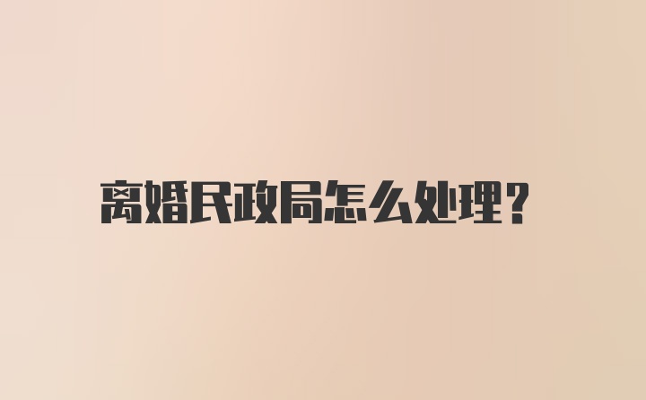 离婚民政局怎么处理？