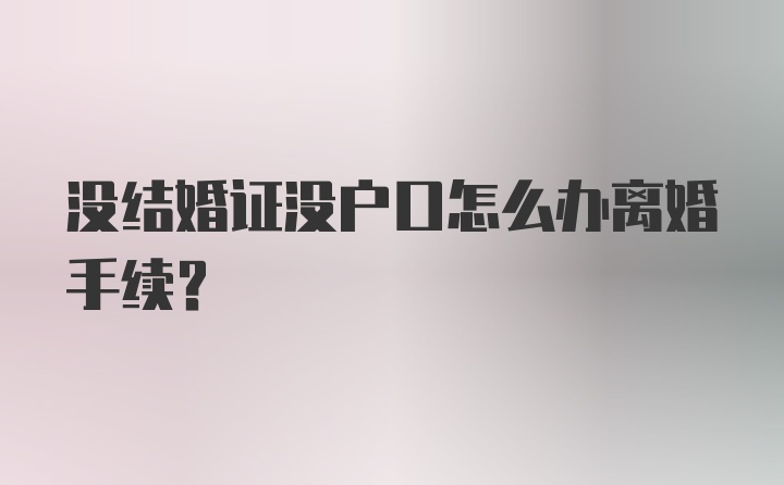 没结婚证没户口怎么办离婚手续？