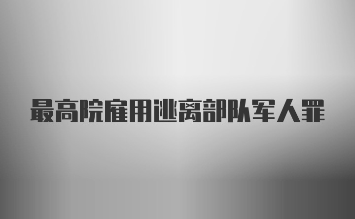 最高院雇用逃离部队军人罪