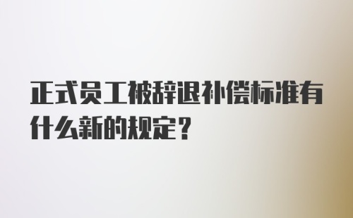 正式员工被辞退补偿标准有什么新的规定？