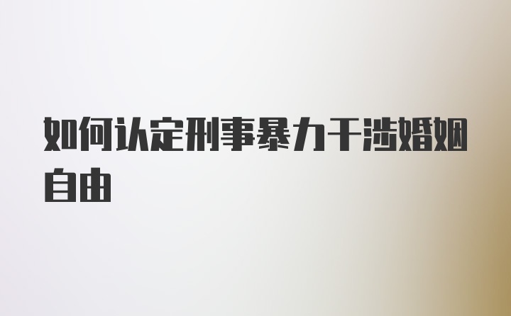 如何认定刑事暴力干涉婚姻自由