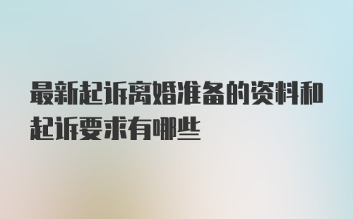 最新起诉离婚准备的资料和起诉要求有哪些