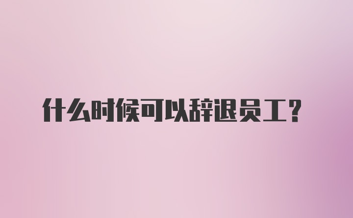 什么时候可以辞退员工？