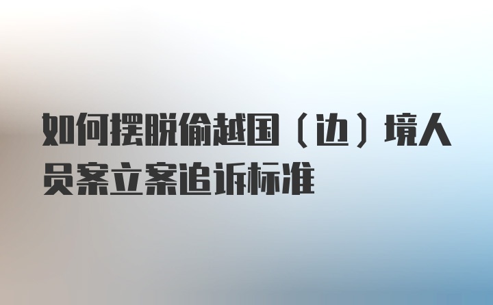 如何摆脱偷越国（边）境人员案立案追诉标准