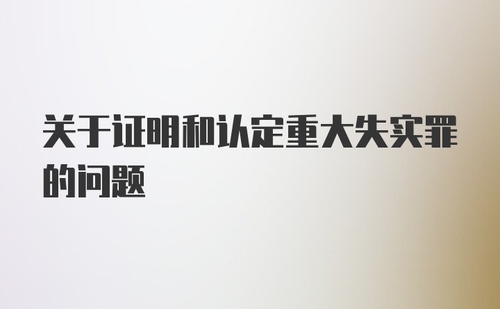 关于证明和认定重大失实罪的问题