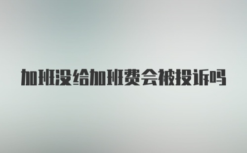 加班没给加班费会被投诉吗