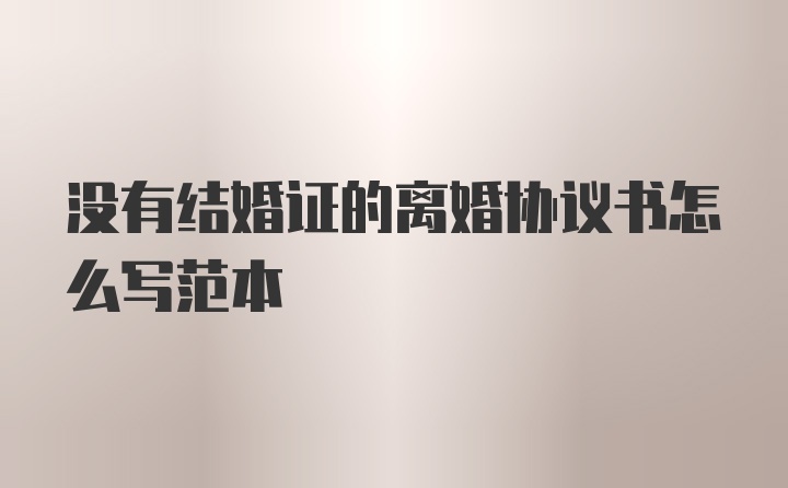 没有结婚证的离婚协议书怎么写范本