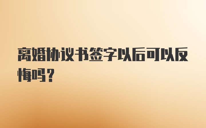 离婚协议书签字以后可以反悔吗？