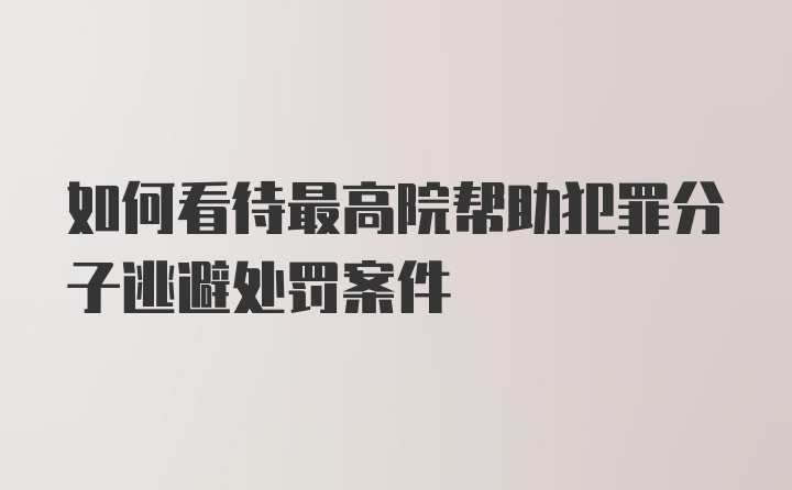 如何看待最高院帮助犯罪分子逃避处罚案件