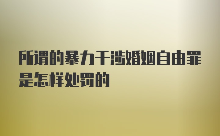 所谓的暴力干涉婚姻自由罪是怎样处罚的