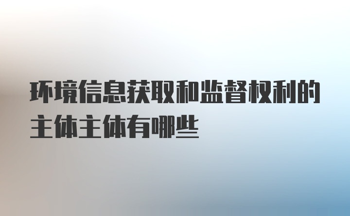 环境信息获取和监督权利的主体主体有哪些