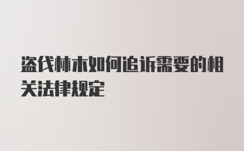 盗伐林木如何追诉需要的相关法律规定