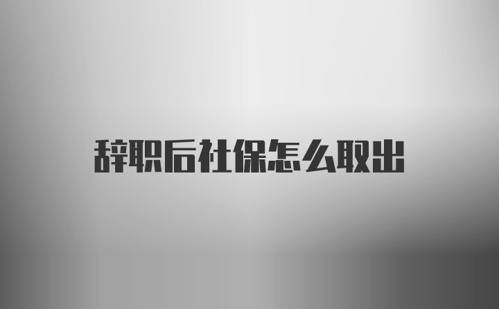 辞职后社保怎么取出