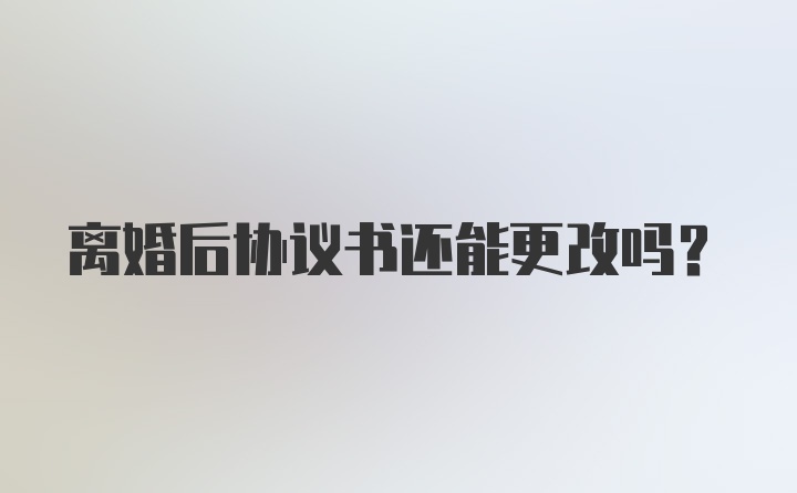 离婚后协议书还能更改吗？