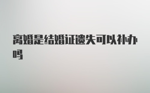 离婚是结婚证遗失可以补办吗