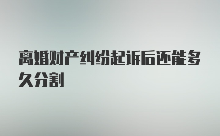 离婚财产纠纷起诉后还能多久分割