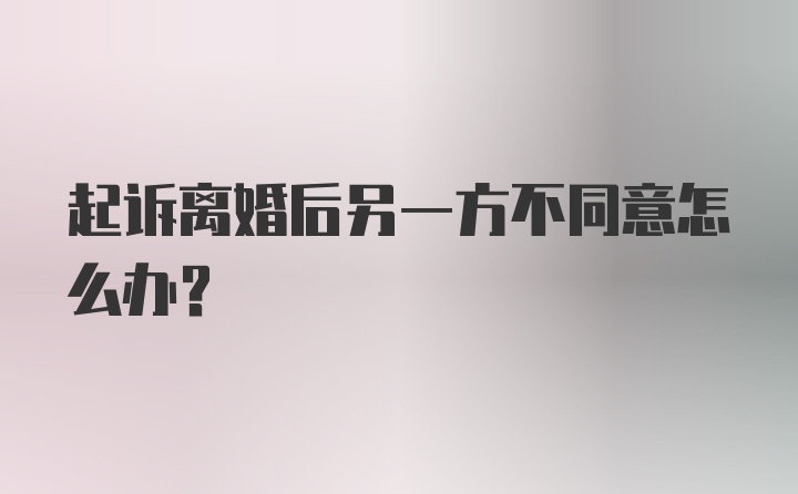 起诉离婚后另一方不同意怎么办？