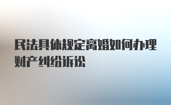 民法具体规定离婚如何办理财产纠纷诉讼