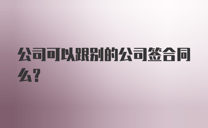 公司可以跟别的公司签合同么？